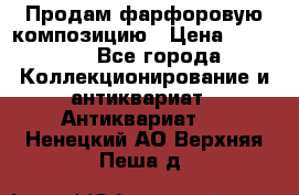 Продам фарфоровую композицию › Цена ­ 16 000 - Все города Коллекционирование и антиквариат » Антиквариат   . Ненецкий АО,Верхняя Пеша д.